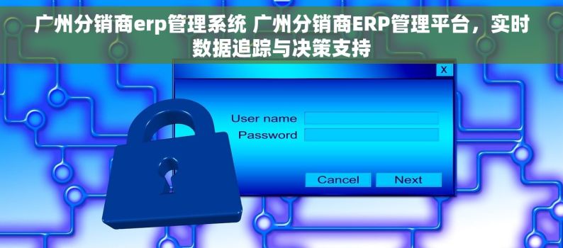 广州分销商erp管理系统 广州分销商ERP管理平台，实时数据追踪与决策支持