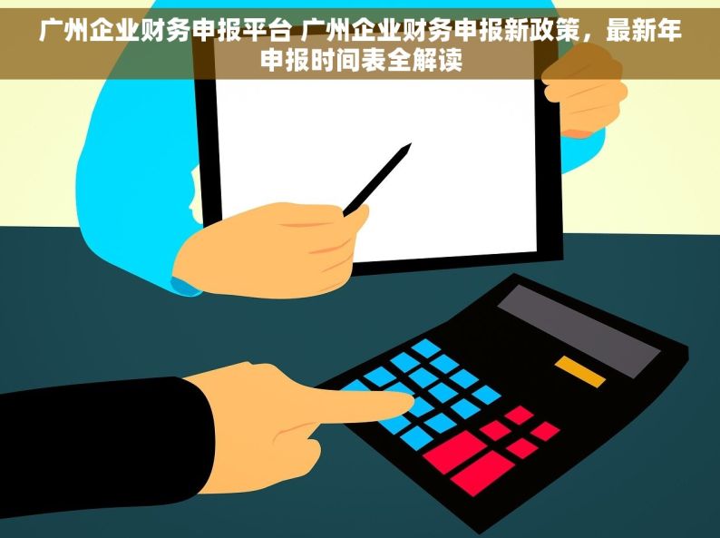 广州企业财务申报平台 广州企业财务申报新政策，最新年申报时间表全解读