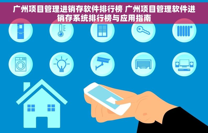 广州项目管理进销存软件排行榜 广州项目管理软件进销存系统排行榜与应用指南