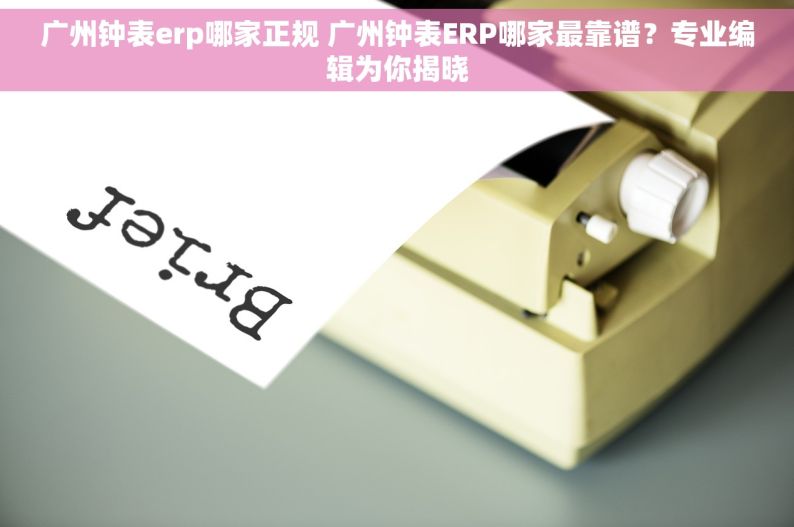 广州钟表erp哪家正规 广州钟表ERP哪家最靠谱？专业编辑为你揭晓