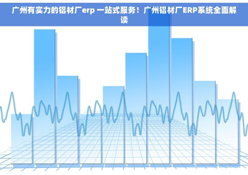 广州有实力的铝材厂erp 一站式服务！广州铝材厂ERP系统全面解读