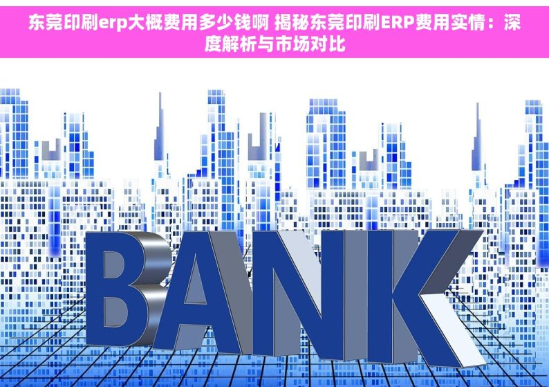 东莞印刷erp大概费用多少钱啊 揭秘东莞印刷ERP费用实情：深度解析与市场对比