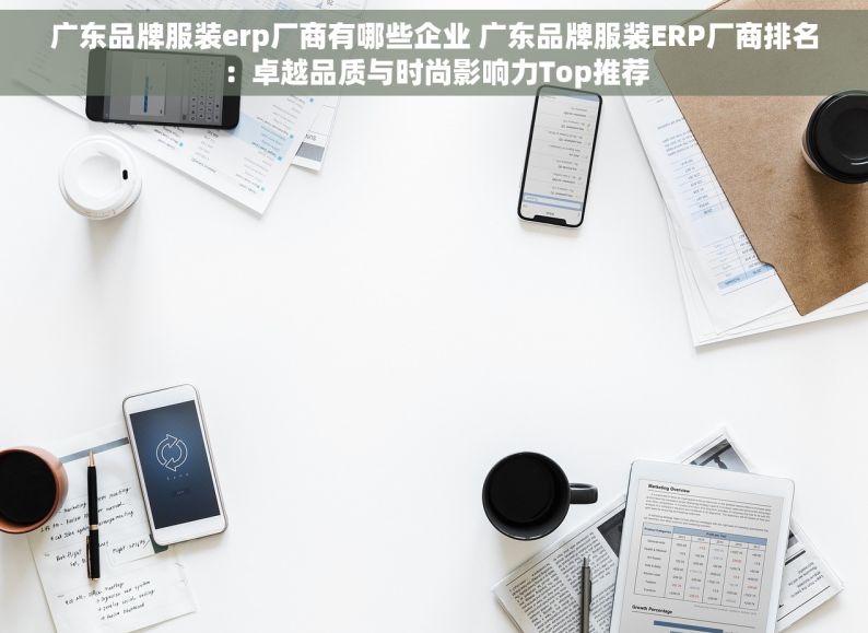 广东品牌服装erp厂商有哪些企业 广东品牌服装ERP厂商排名：卓越品质与时尚影响力Top推荐