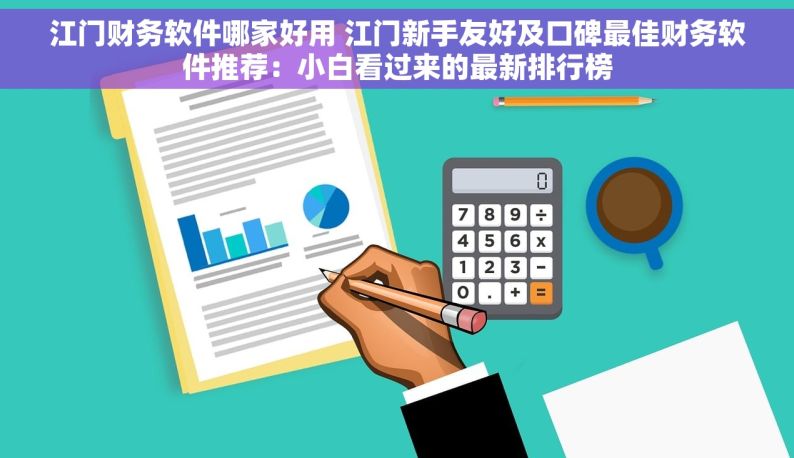江门财务软件哪家好用 江门新手友好及口碑最佳财务软件推荐：小白看过来的最新排行榜