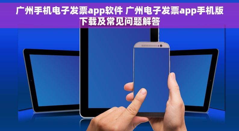 广州手机电子发票app软件 广州电子发票app手机版下载及常见问题解答