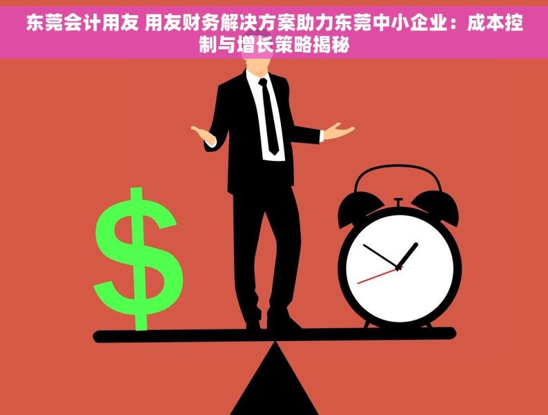 东莞会计用友 用友财务解决方案助力东莞中小企业：成本控制与增长策略揭秘