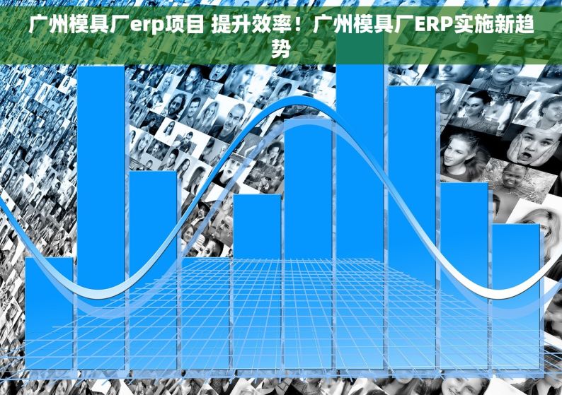 广州模具厂erp项目 提升效率！广州模具厂ERP实施新趋势