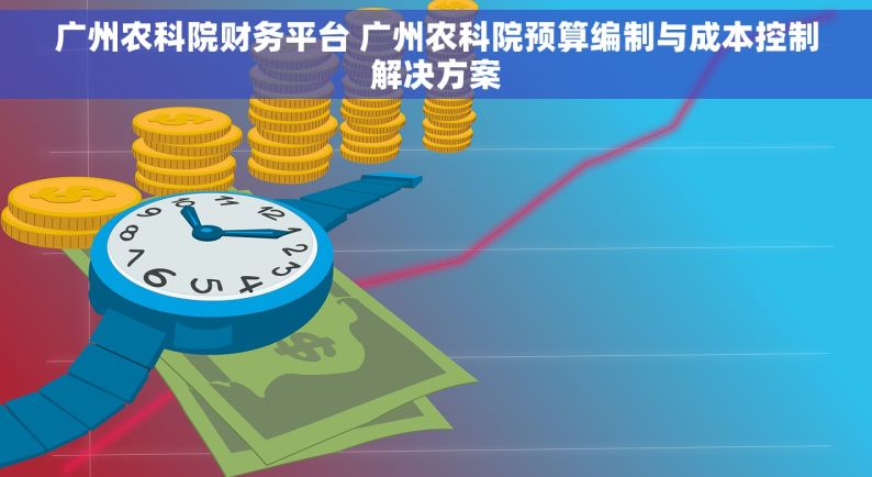 广州农科院财务平台 广州农科院预算编制与成本控制解决方案