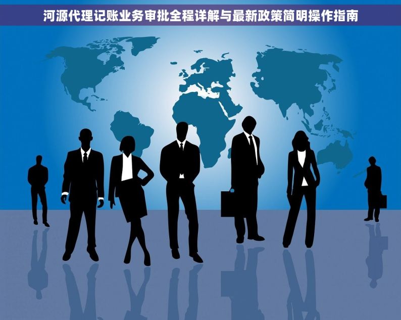 河源代理记账业务审批全程详解与最新政策简明操作指南