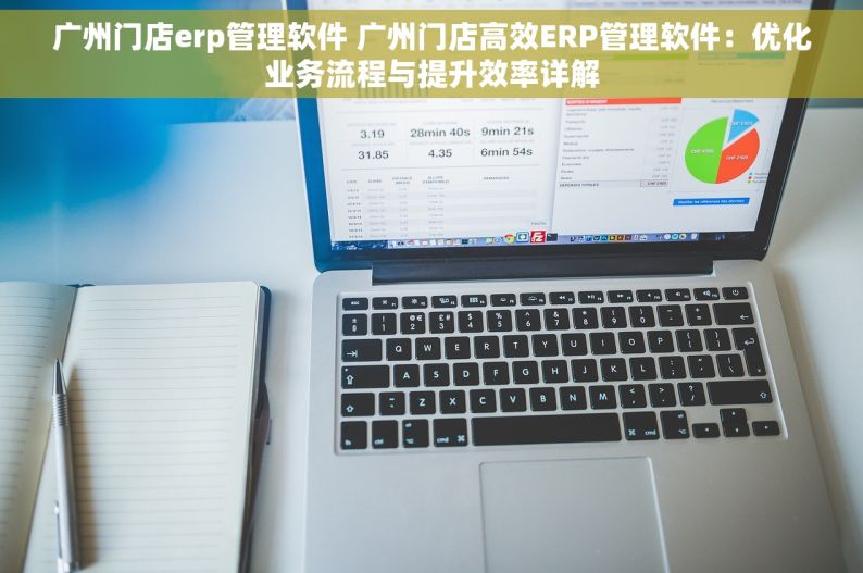 广州门店erp管理软件 广州门店高效ERP管理软件：优化业务流程与提升效率详解