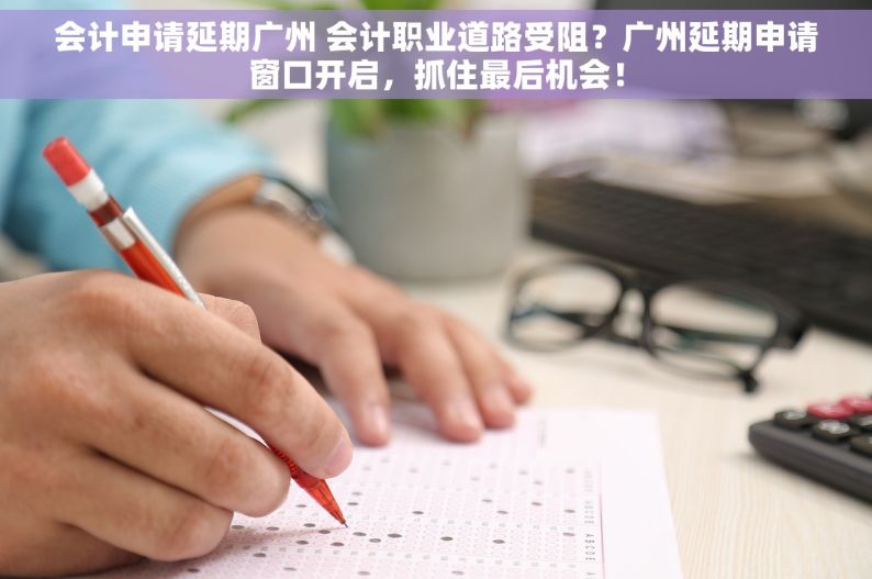 会计申请延期广州 会计职业道路受阻？广州延期申请窗口开启，抓住最后机会！
