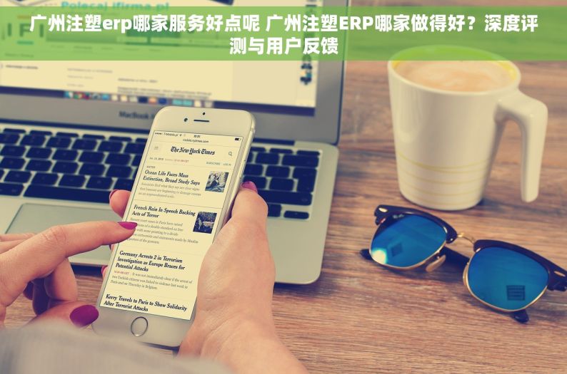 广州注塑erp哪家服务好点呢 广州注塑ERP哪家做得好？深度评测与用户反馈