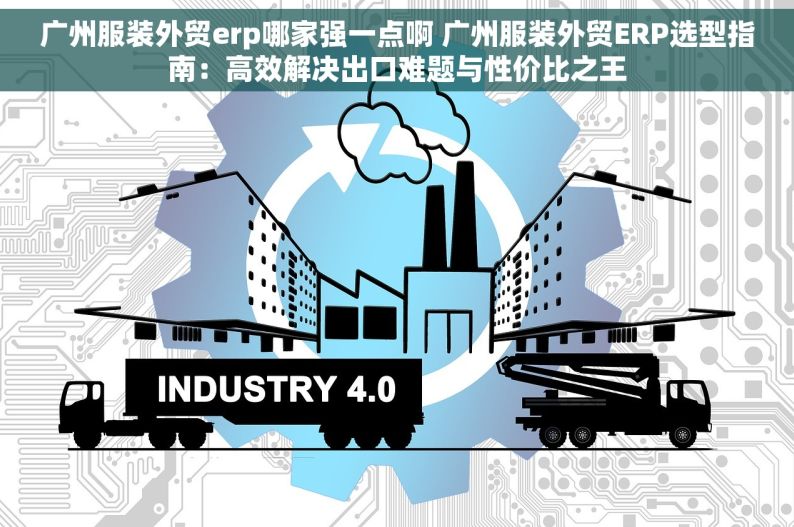 广州服装外贸erp哪家强一点啊 广州服装外贸ERP选型指南：高效解决出口难题与性价比之王