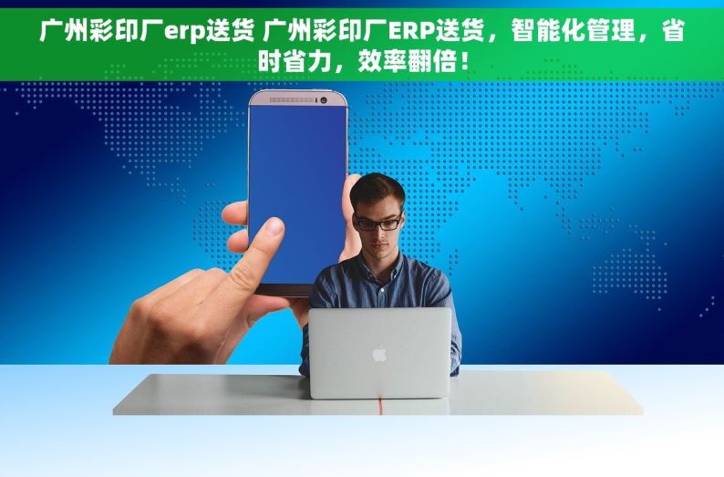 广州彩印厂erp送货 广州彩印厂ERP送货，智能化管理，省时省力，效率翻倍！