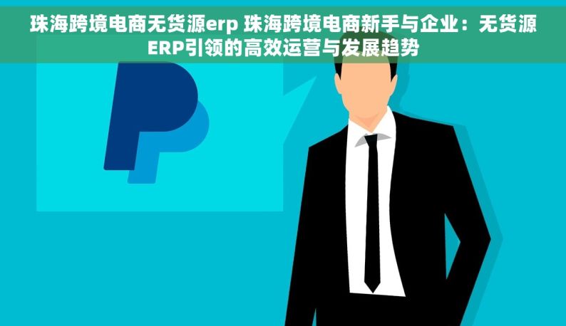 珠海跨境电商无货源erp 珠海跨境电商新手与企业：无货源ERP引领的高效运营与发展趋势
