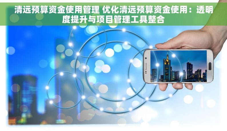 清远预算资金使用管理 优化清远预算资金使用：透明度提升与项目管理工具整合