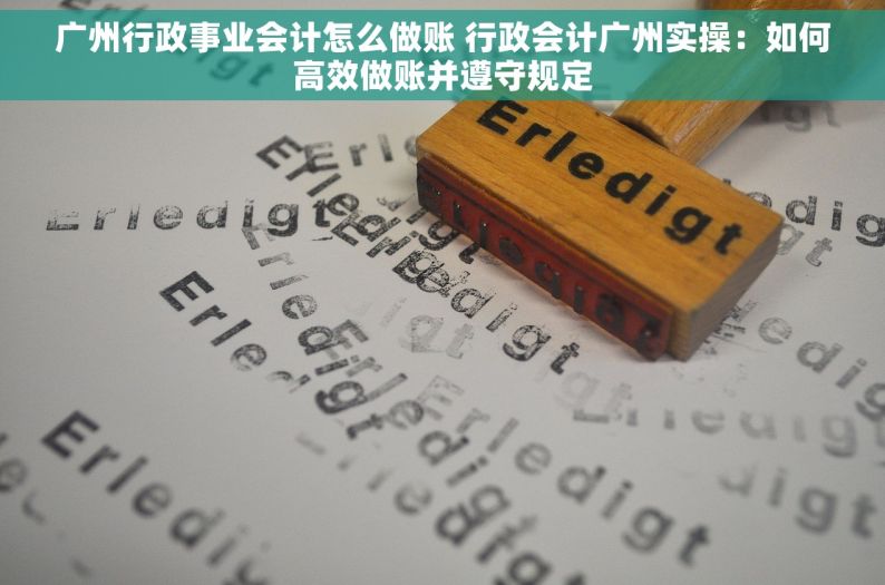 广州行政事业会计怎么做账 行政会计广州实操：如何高效做账并遵守规定