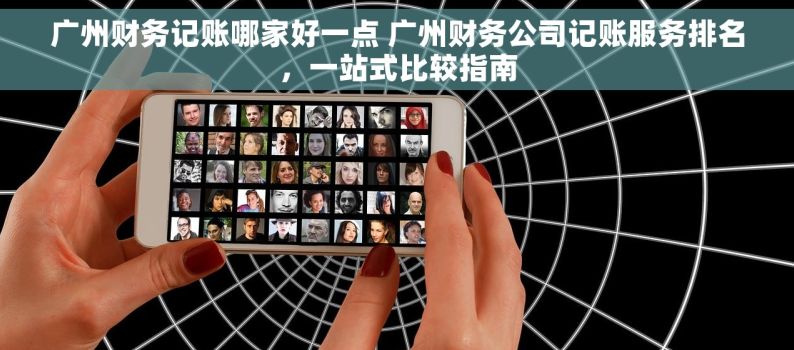 广州财务记账哪家好一点 广州财务公司记账服务排名，一站式比较指南