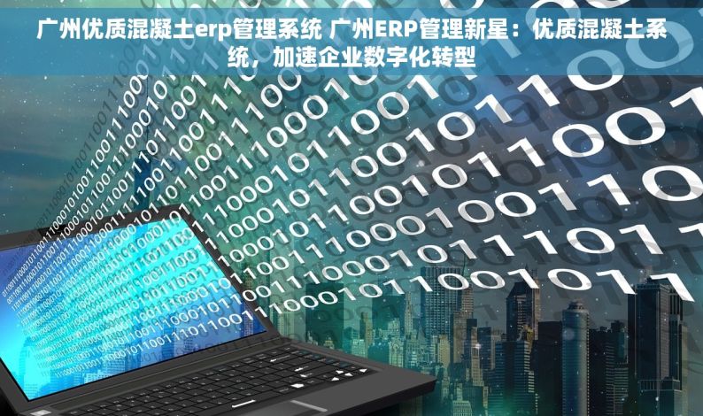 广州优质混凝土erp管理系统 广州ERP管理新星：优质混凝土系统，加速企业数字化转型