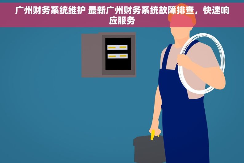 广州财务系统维护 最新广州财务系统故障排查，快速响应服务