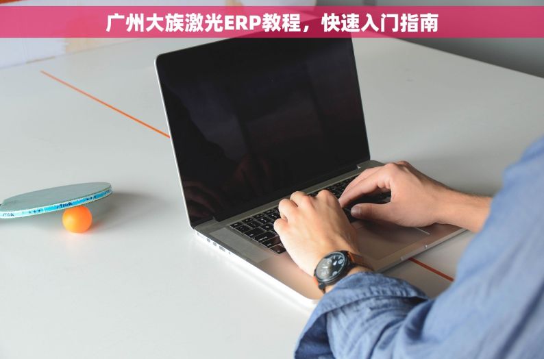 广州大族激光ERP教程，快速入门指南
