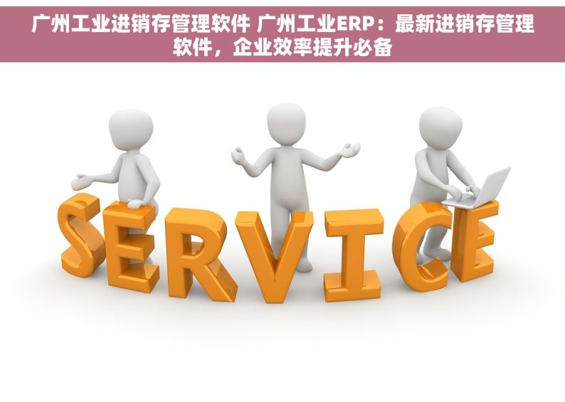 广州工业进销存管理软件 广州工业ERP：最新进销存管理软件，企业效率提升必备