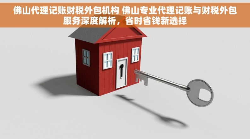 佛山代理记账财税外包机构 佛山专业代理记账与财税外包服务深度解析，省时省钱新选择