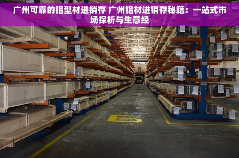 广州可靠的铝型材进销存 广州铝材进销存秘籍：一站式市场探析与生意经