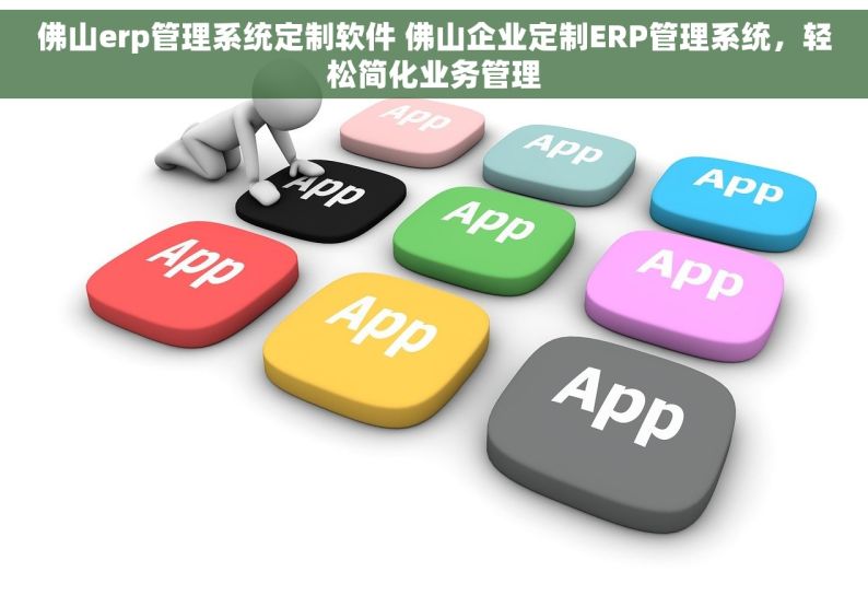 佛山erp管理系统定制软件 佛山企业定制ERP管理系统，轻松简化业务管理