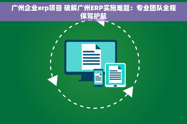 广州企业erp项目 破解广州ERP实施难题：专业团队全程保驾护航