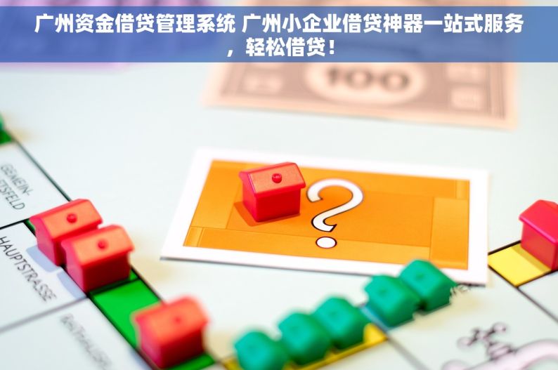 广州资金借贷管理系统 广州小企业借贷神器一站式服务，轻松借贷！