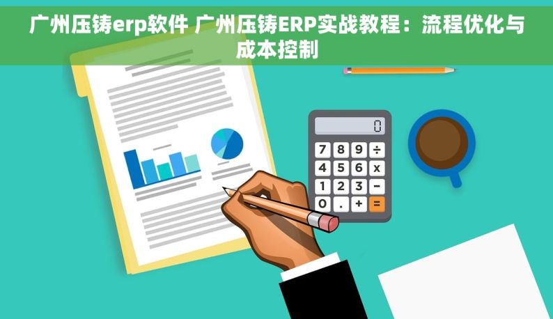 广州压铸erp软件 广州压铸ERP实战教程：流程优化与成本控制