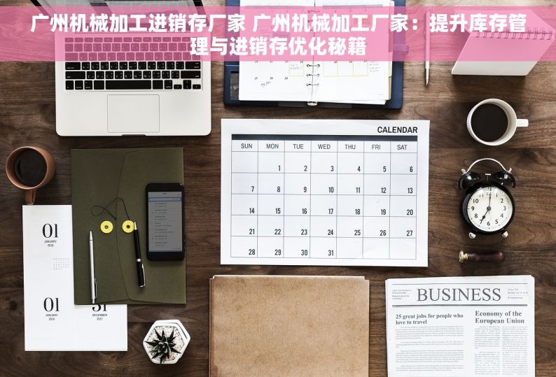 广州机械加工进销存厂家 广州机械加工厂家：提升库存管理与进销存优化秘籍