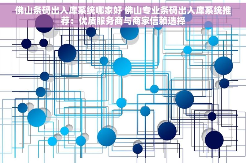 佛山条码出入库系统哪家好 佛山专业条码出入库系统推荐：优质服务商与商家信赖选择