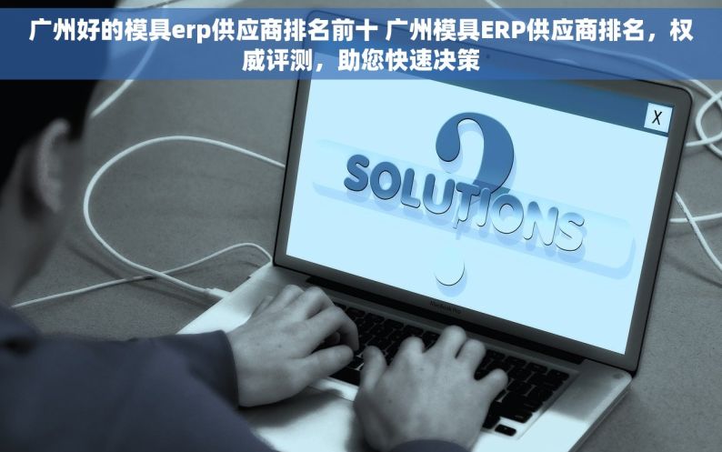 广州好的模具erp供应商排名前十 广州模具ERP供应商排名，权威评测，助您快速决策