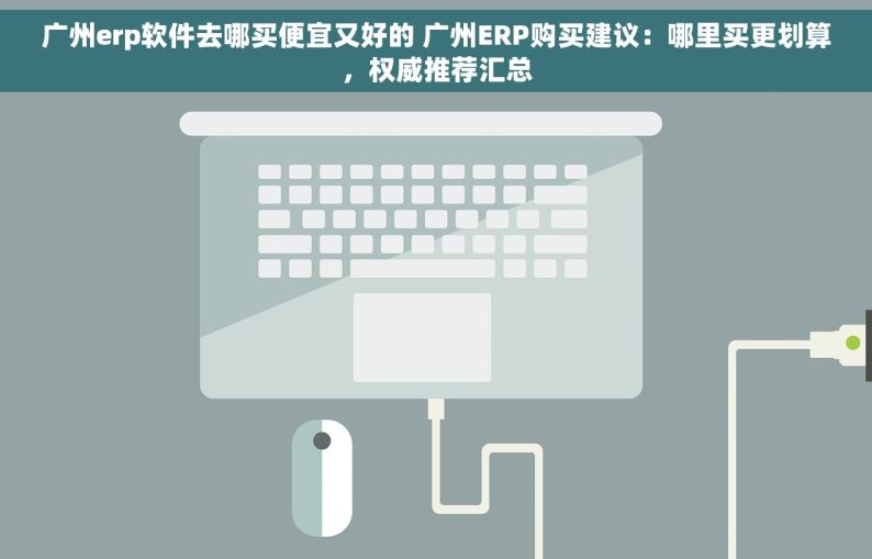 广州erp软件去哪买便宜又好的 广州ERP购买建议：哪里买更划算，权威推荐汇总