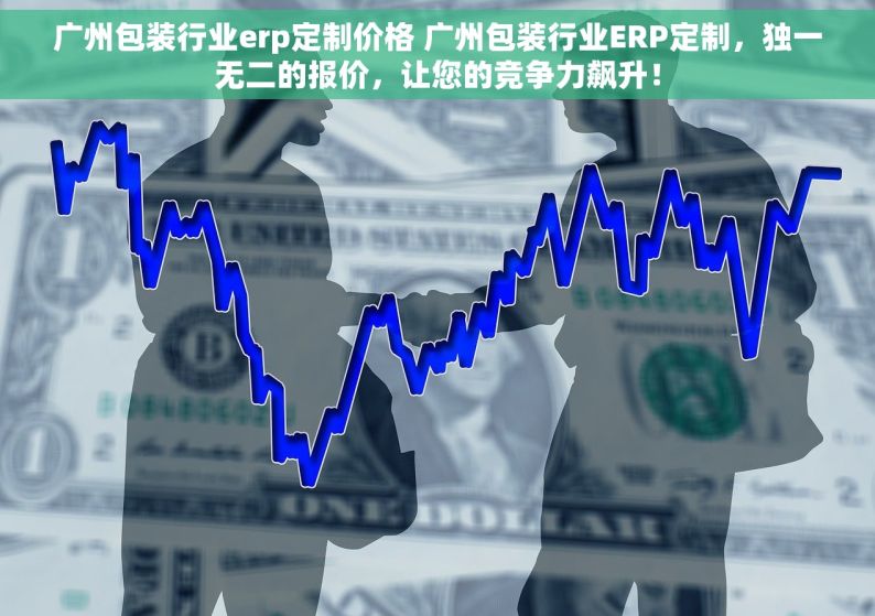 广州包装行业erp定制价格 广州包装行业ERP定制，独一无二的报价，让您的竞争力飙升！