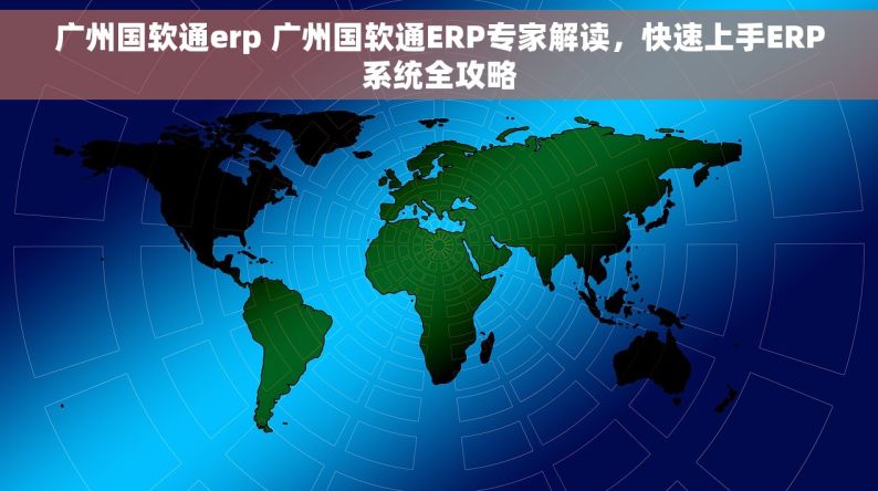 广州国软通erp 广州国软通ERP专家解读，快速上手ERP系统全攻略