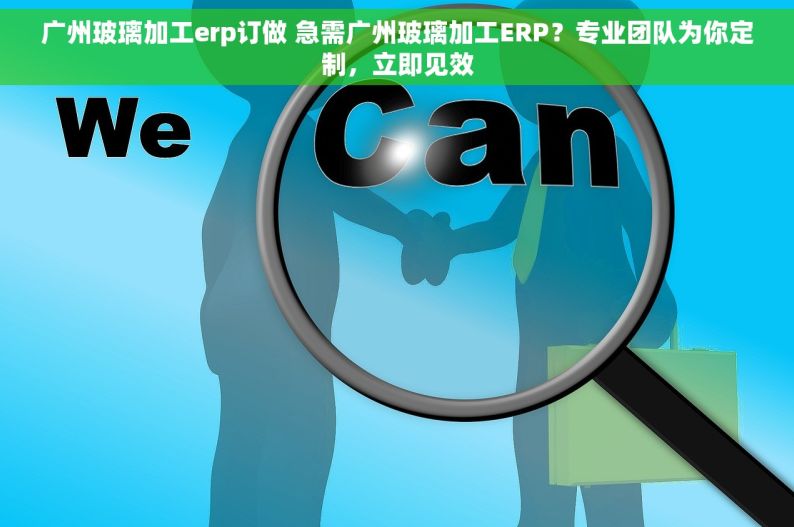 广州玻璃加工erp订做 急需广州玻璃加工ERP？专业团队为你定制，立即见效