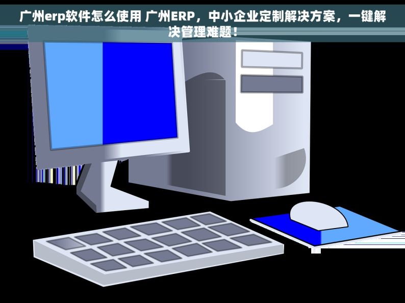 广州erp软件怎么使用 广州ERP，中小企业定制解决方案，一键解决管理难题！