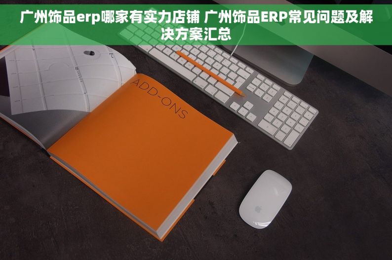 广州饰品erp哪家有实力店铺 广州饰品ERP常见问题及解决方案汇总