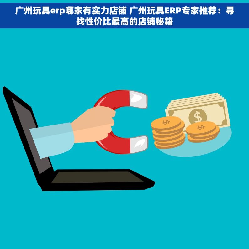 广州玩具erp哪家有实力店铺 广州玩具ERP专家推荐：寻找性价比最高的店铺秘籍
