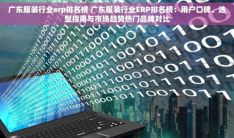 广东服装行业erp排名榜 广东服装行业ERP排名榜：用户口碑、选型指南与市场趋势热门品牌对比