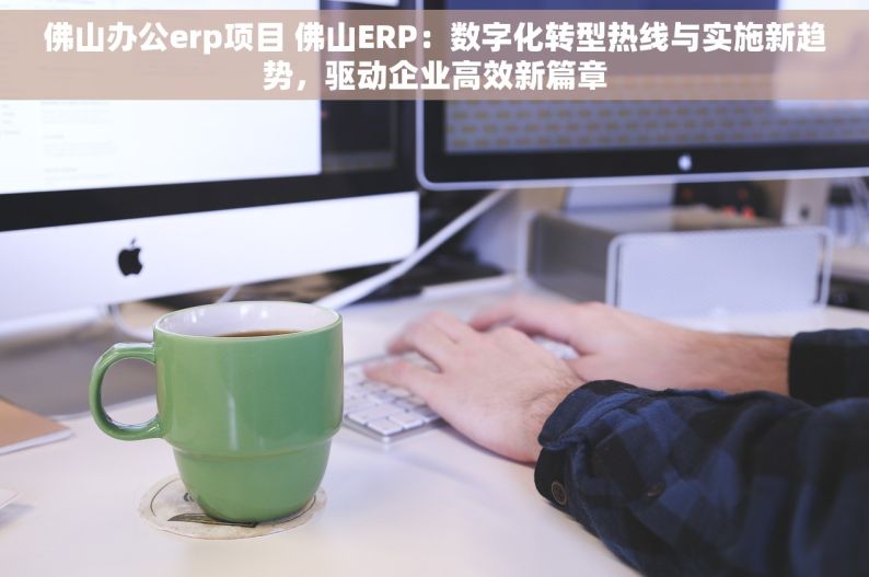 佛山办公erp项目 佛山ERP：数字化转型热线与实施新趋势，驱动企业高效新篇章
