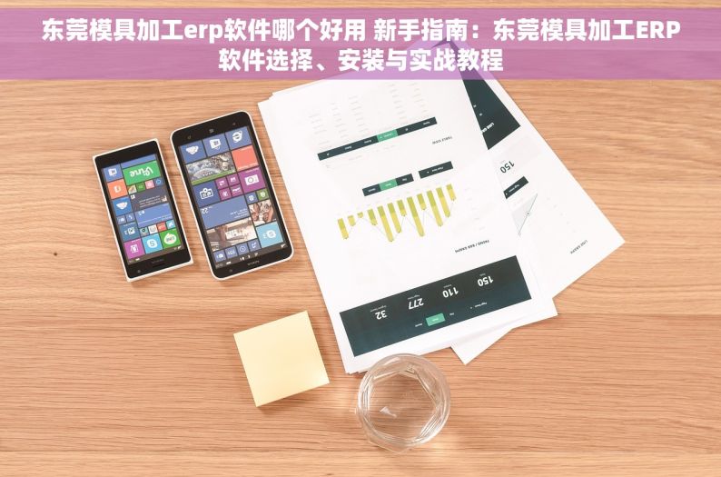 东莞模具加工erp软件哪个好用 新手指南：东莞模具加工ERP软件选择、安装与实战教程