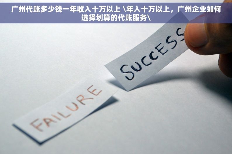 广州代账多少钱一年收入十万以上 \年入十万以上，广州企业如何选择划算的代账服务\