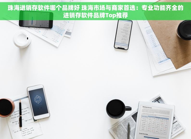 珠海进销存软件哪个品牌好 珠海市场与商家首选：专业功能齐全的进销存软件品牌Top推荐