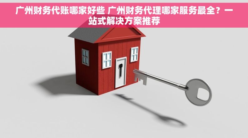 广州财务代账哪家好些 广州财务代理哪家服务最全？一站式解决方案推荐