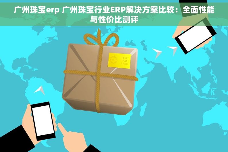 广州珠宝erp 广州珠宝行业ERP解决方案比较：全面性能与性价比测评
