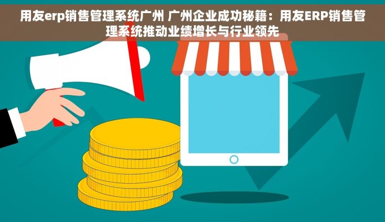 用友erp销售管理系统广州 广州企业成功秘籍：用友ERP销售管理系统推动业绩增长与行业领先